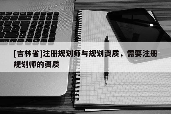 [吉林省]注冊規劃師與規劃資質，需要注冊規劃師的資質