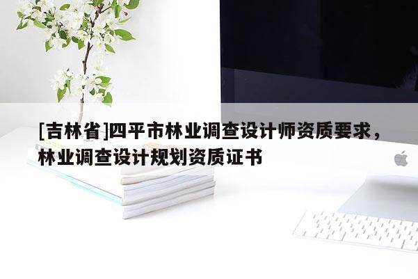 [吉林省]四平市林業(yè)調(diào)查設(shè)計(jì)師資質(zhì)要求，林業(yè)調(diào)查設(shè)計(jì)規(guī)劃資質(zhì)證書(shū)