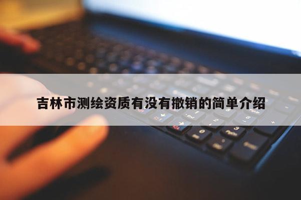 吉林市測(cè)繪資質(zhì)有沒(méi)有撤銷(xiāo)的簡(jiǎn)單介紹