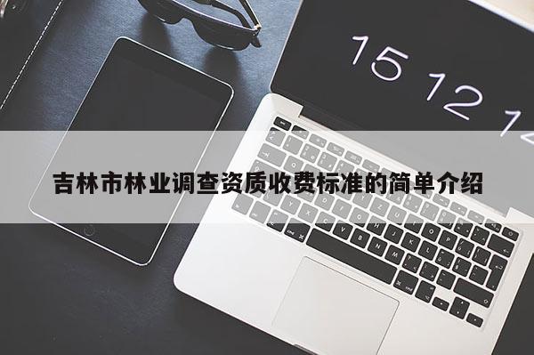 吉林市林業(yè)調(diào)查資質(zhì)收費(fèi)標(biāo)準(zhǔn)的簡(jiǎn)單介紹
