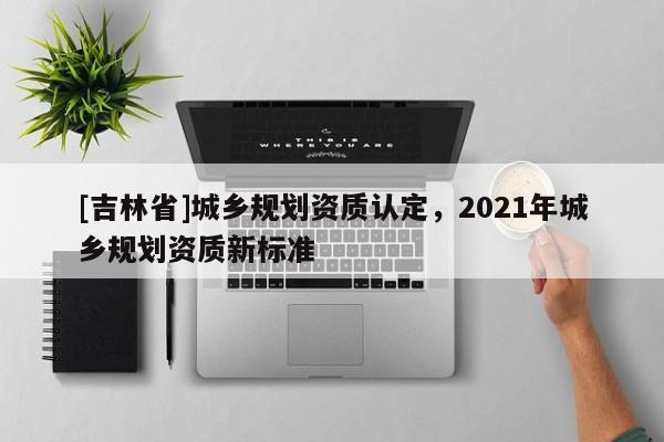 [吉林省]城鄉規劃資質認定，2021年城鄉規劃資質新標準