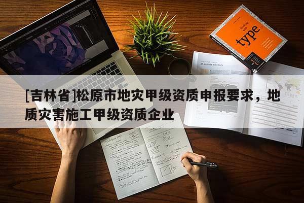 [吉林省]松原市地災甲級資質申報要求，地質災害施工甲級資質企業