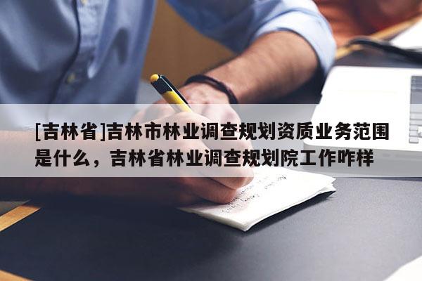 [吉林省]吉林市林業(yè)調(diào)查規(guī)劃資質(zhì)業(yè)務(wù)范圍是什么，吉林省林業(yè)調(diào)查規(guī)劃院工作咋樣