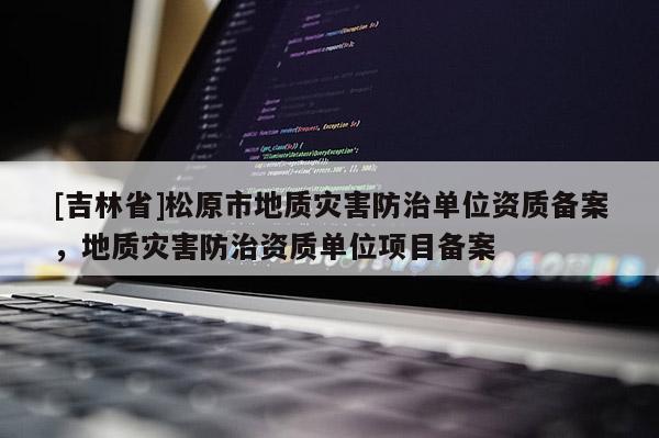 [吉林省]松原市地質災害防治單位資質備案，地質災害防治資質單位項目備案