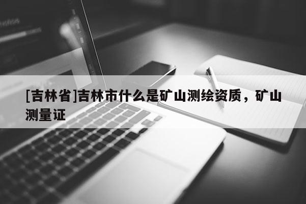 [吉林省]吉林市什么是礦山測繪資質，礦山測量證
