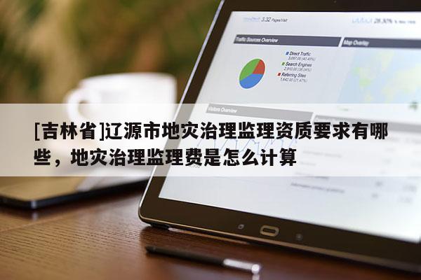 [吉林省]遼源市地災治理監理資質要求有哪些，地災治理監理費是怎么計算
