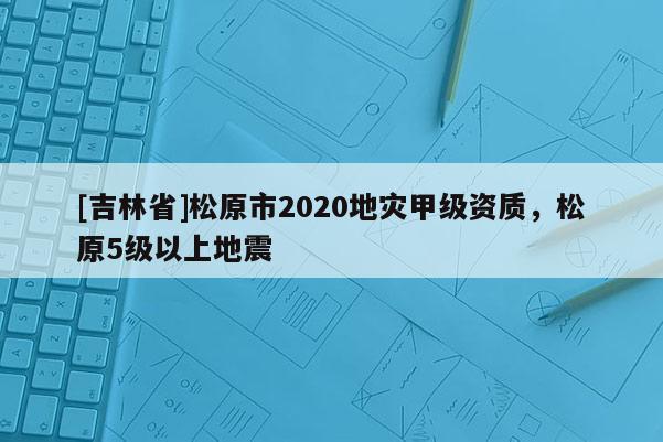 [吉林省]松原市2020地災甲級資質，松原5級以上地震