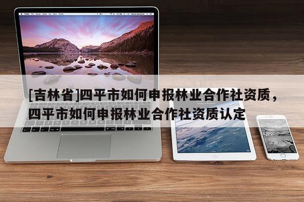 [吉林省]四平市如何申報(bào)林業(yè)合作社資質(zhì)，四平市如何申報(bào)林業(yè)合作社資質(zhì)認(rèn)定