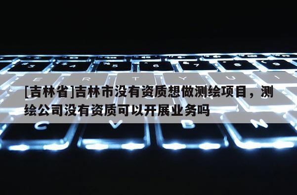 [吉林省]吉林市沒有資質想做測繪項目，測繪公司沒有資質可以開展業務嗎