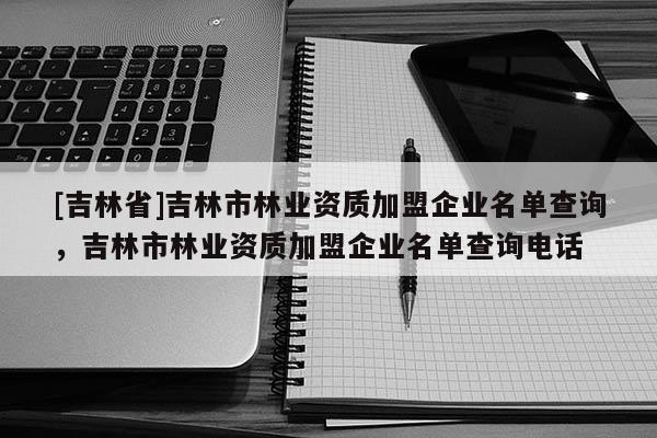[吉林省]吉林市林業資質加盟企業名單查詢，吉林市林業資質加盟企業名單查詢電話