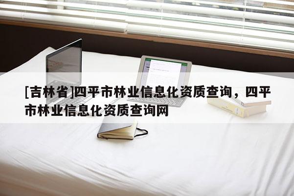 [吉林省]四平市林業信息化資質查詢，四平市林業信息化資質查詢網