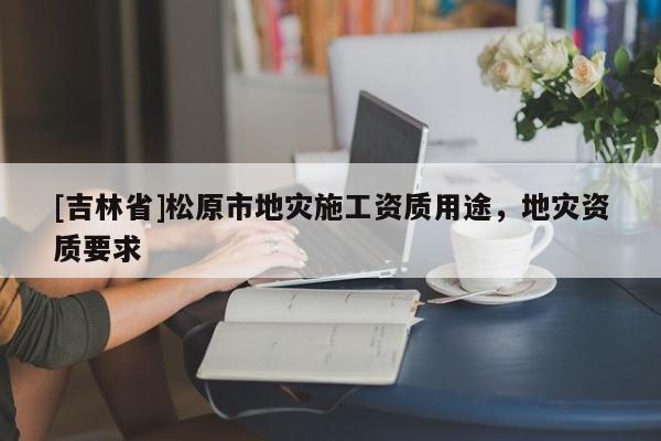 [吉林省]松原市地災施工資質用途，地災資質要求