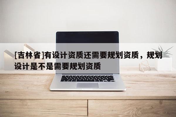 [吉林省]有設計資質還需要規劃資質，規劃設計是不是需要規劃資質