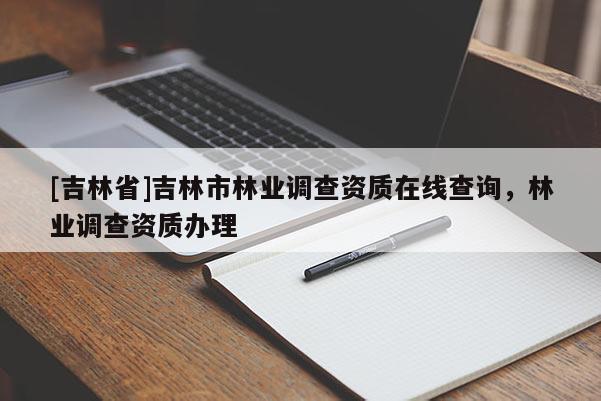 [吉林省]吉林市林業(yè)調(diào)查資質(zhì)在線查詢，林業(yè)調(diào)查資質(zhì)辦理