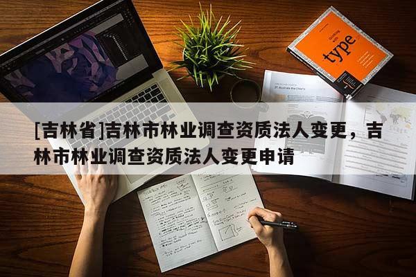 [吉林省]吉林市林業(yè)調(diào)查資質(zhì)法人變更，吉林市林業(yè)調(diào)查資質(zhì)法人變更申請