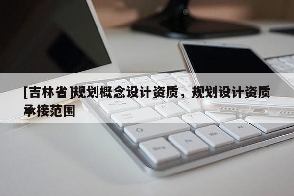 [吉林省]規劃概念設計資質，規劃設計資質承接范圍