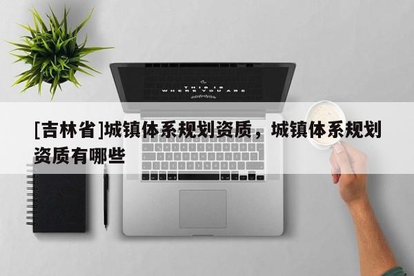 [吉林省]城鎮體系規劃資質，城鎮體系規劃資質有哪些