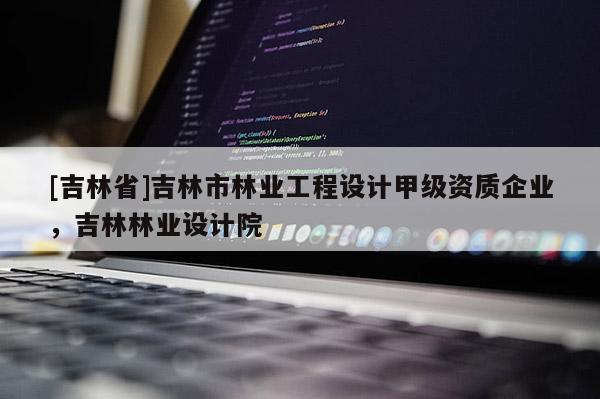 [吉林省]吉林市林業(yè)工程設(shè)計(jì)甲級資質(zhì)企業(yè)，吉林林業(yè)設(shè)計(jì)院