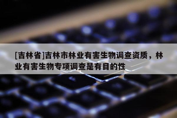 [吉林省]吉林市林業有害生物調查資質，林業有害生物專項調查是有目的性