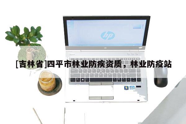 [吉林省]四平市林業防疾資質，林業防疫站