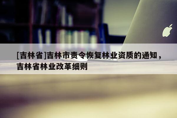 [吉林省]吉林市責令恢復林業資質的通知，吉林省林業改革細則