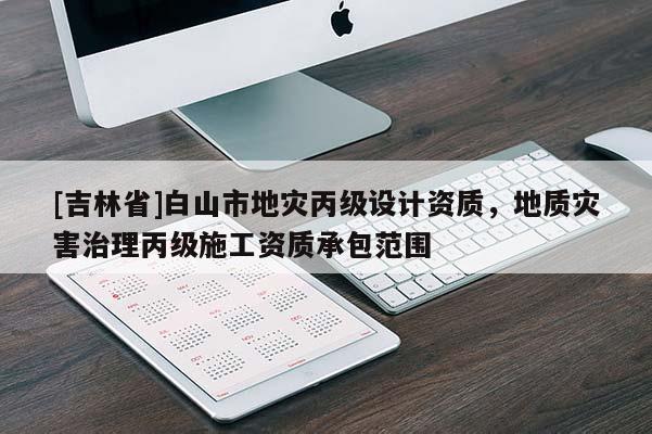 [吉林省]白山市地災(zāi)丙級設(shè)計資質(zhì)，地質(zhì)災(zāi)害治理丙級施工資質(zhì)承包范圍
