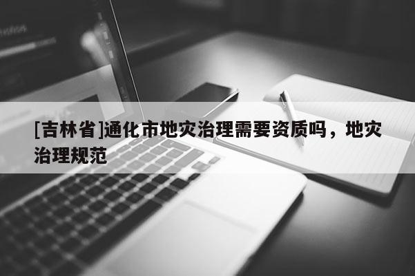 [吉林省]通化市地災治理需要資質嗎，地災治理規范