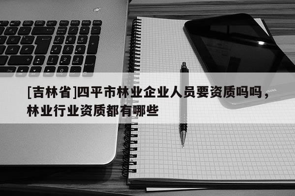 [吉林省]四平市林業(yè)企業(yè)人員要資質(zhì)嗎嗎，林業(yè)行業(yè)資質(zhì)都有哪些