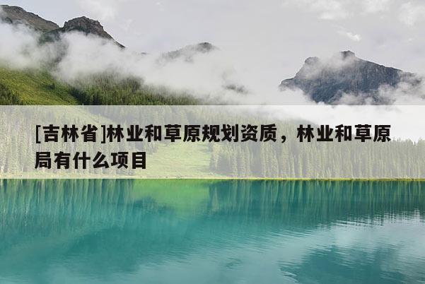 [吉林省]林業和草原規劃資質，林業和草原局有什么項目