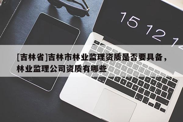 [吉林省]吉林市林業(yè)監(jiān)理資質(zhì)是否要具備，林業(yè)監(jiān)理公司資質(zhì)有哪些