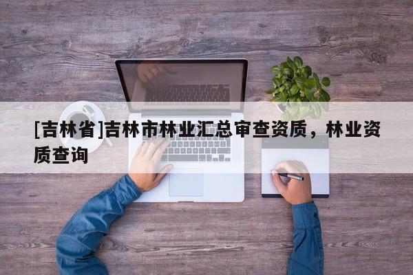 [吉林省]吉林市林業(yè)匯總審查資質(zhì)，林業(yè)資質(zhì)查詢
