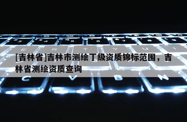 [吉林省]吉林市測(cè)繪丁級(jí)資質(zhì)錦標(biāo)范圍，吉林省測(cè)繪資質(zhì)查詢