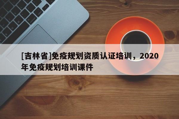 [吉林省]免疫規劃資質認證培訓，2020年免疫規劃培訓課件