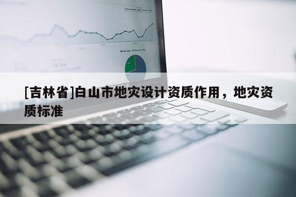 [吉林省]白山市地災設計資質作用，地災資質標準