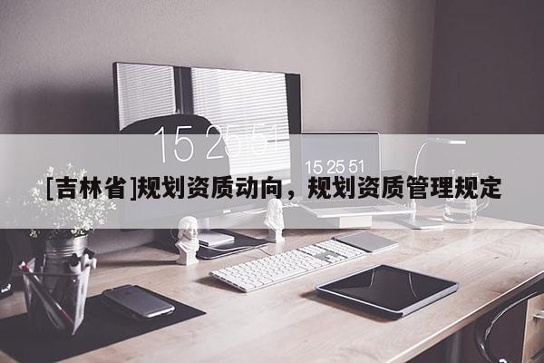 [吉林省]規劃資質動向，規劃資質管理規定