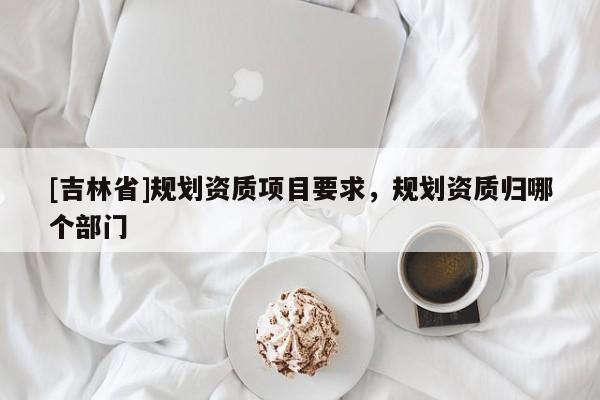 [吉林省]規劃資質項目要求，規劃資質歸哪個部門