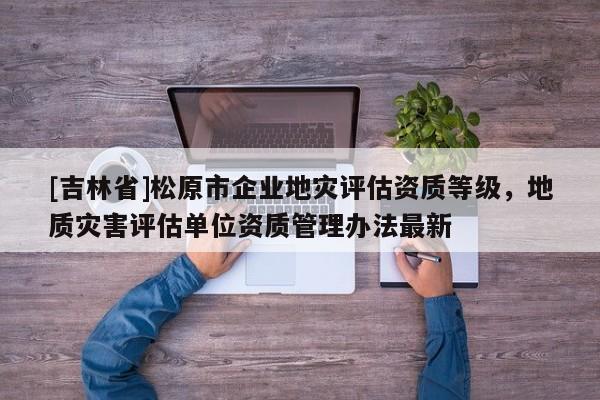 [吉林省]松原市企業地災評估資質等級，地質災害評估單位資質管理辦法最新