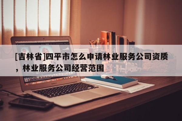 [吉林省]四平市怎么申請(qǐng)林業(yè)服務(wù)公司資質(zhì)，林業(yè)服務(wù)公司經(jīng)營(yíng)范圍