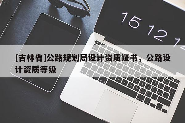 [吉林省]公路規劃局設計資質證書，公路設計資質等級
