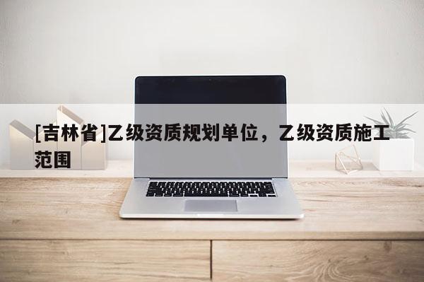 [吉林省]乙級資質規劃單位，乙級資質施工范圍