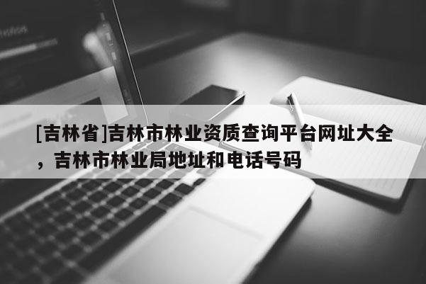 [吉林省]吉林市林業(yè)資質(zhì)查詢平臺(tái)網(wǎng)址大全，吉林市林業(yè)局地址和電話號(hào)碼
