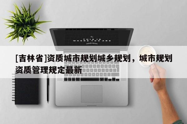 [吉林省]資質城市規劃城鄉規劃，城市規劃資質管理規定最新