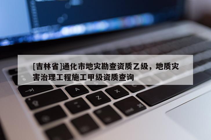 [吉林省]通化市地災勘查資質乙級，地質災害治理工程施工甲級資質查詢