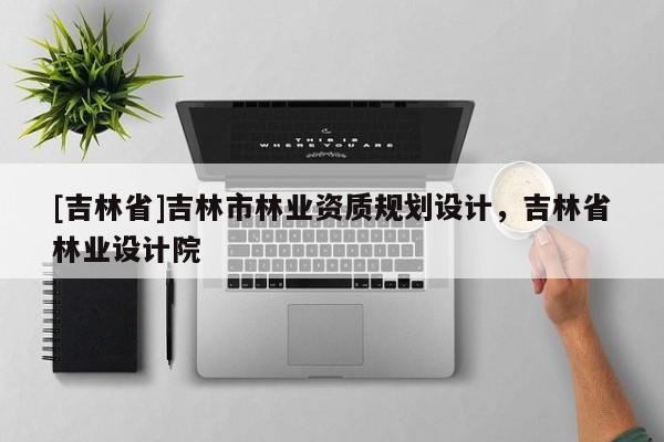 [吉林省]吉林市林業(yè)資質(zhì)規(guī)劃設(shè)計(jì)，吉林省林業(yè)設(shè)計(jì)院