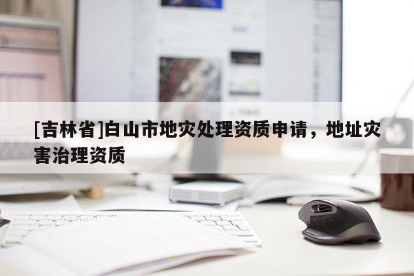[吉林省]白山市地災處理資質申請，地址災害治理資質