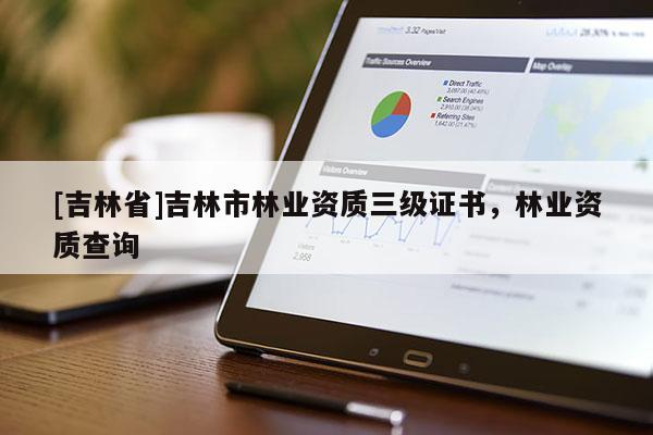 [吉林省]吉林市林業資質三級證書，林業資質查詢