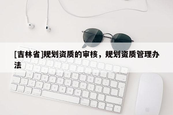 [吉林省]規劃資質的審核，規劃資質管理辦法