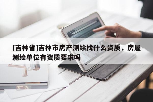 [吉林省]吉林市房產測繪找什么資質，房屋測繪單位有資質要求嗎