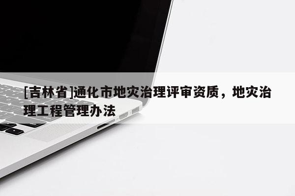 [吉林省]通化市地災治理評審資質，地災治理工程管理辦法