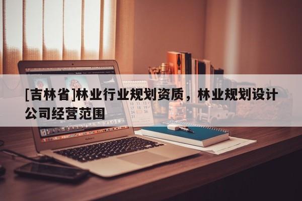 [吉林省]林業行業規劃資質，林業規劃設計公司經營范圍